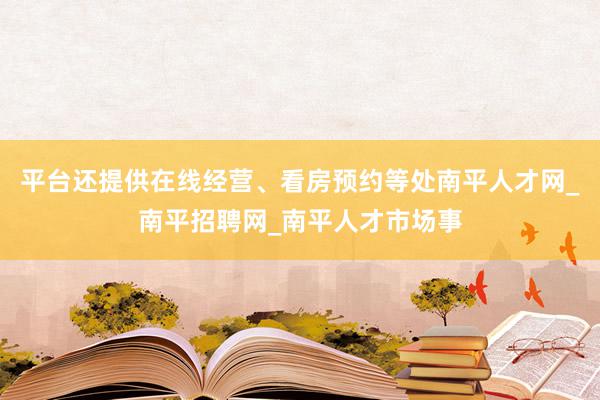 平台还提供在线经营、看房预约等处南平人才网_南平招聘网_南平人才市场事