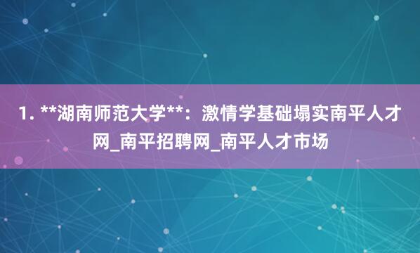 1. **湖南师范大学**：激情学基础塌实南平人才网_南平招聘网_南平人才市场
