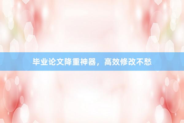 毕业论文降重神器，高效修改不愁