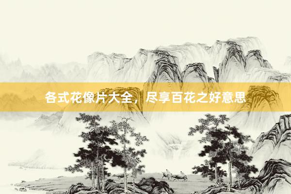 各式花像片大全，尽享百花之好意思