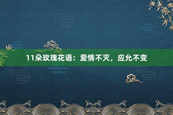 11朵玫瑰花语：爱情不灭，应允不变