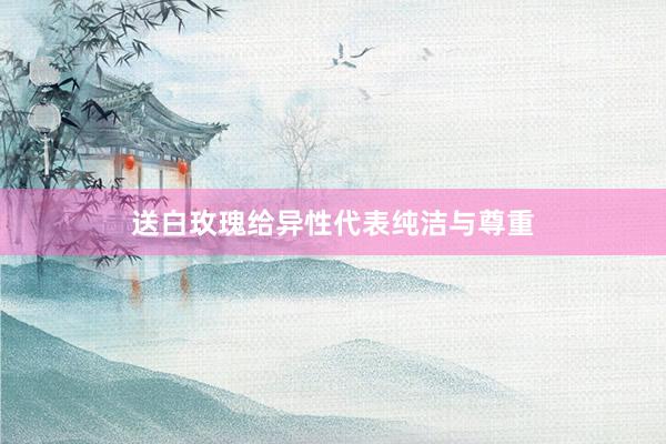 送白玫瑰给异性代表纯洁与尊重