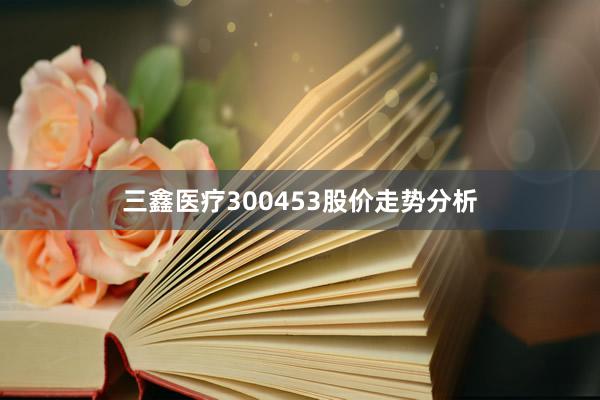 三鑫医疗300453股价走势分析