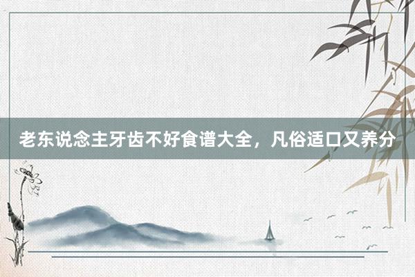 老东说念主牙齿不好食谱大全，凡俗适口又养分