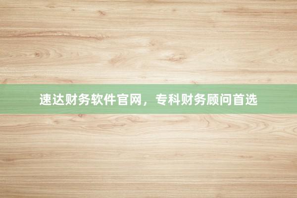 速达财务软件官网，专科财务顾问首选